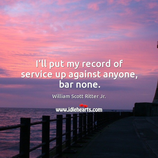 I’ll put my record of service up against anyone, bar none. William Scott Ritter Jr. Picture Quote
