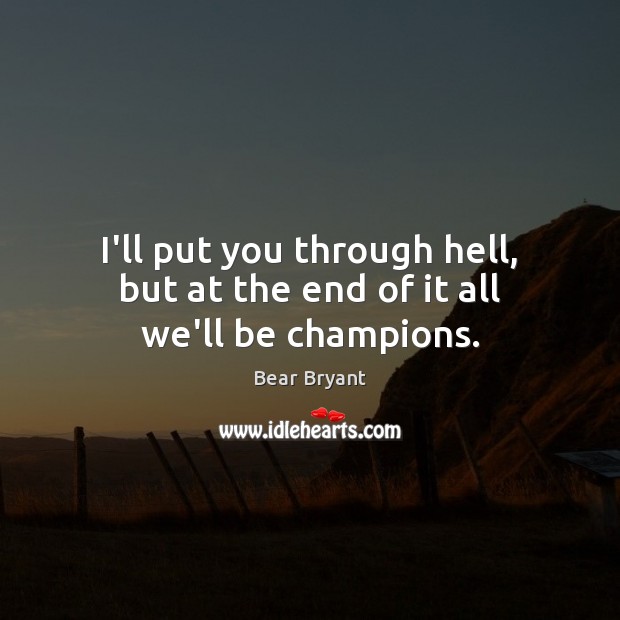I’ll put you through hell, but at the end of it all we’ll be champions. Bear Bryant Picture Quote