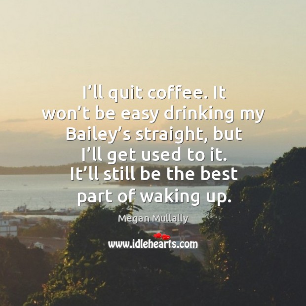 I’ll quit coffee. It won’t be easy drinking my bailey’s straight, but I’ll get used to it. It’ll still be the best part of waking up. Megan Mullally Picture Quote