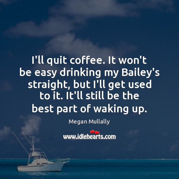 I’ll quit coffee. It won’t be easy drinking my Bailey’s straight, but Image