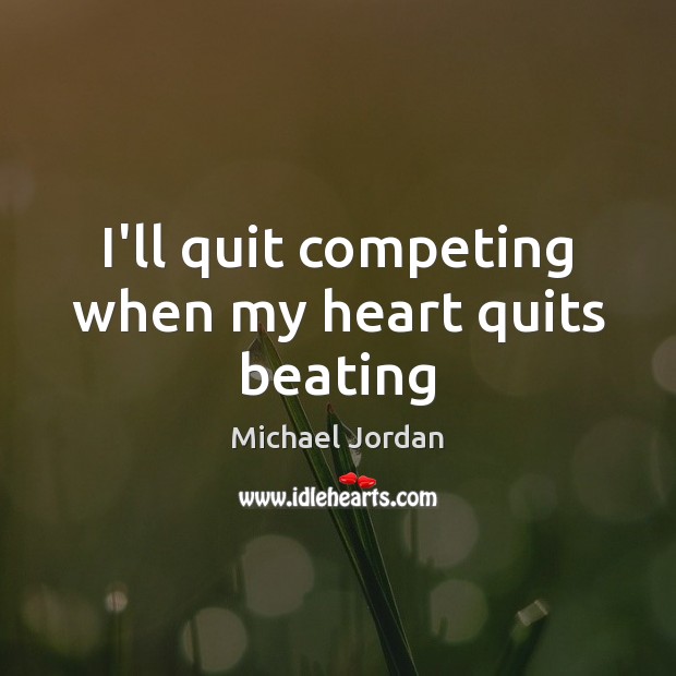 I’ll quit competing when my heart quits beating Michael Jordan Picture Quote