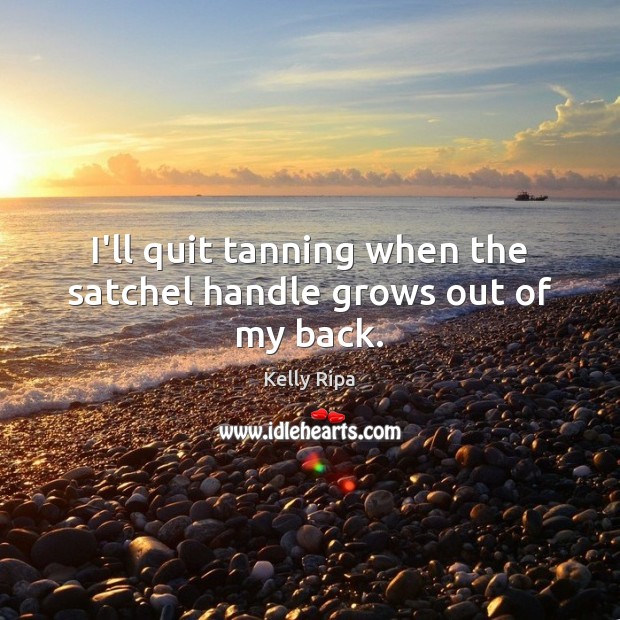 I’ll quit tanning when the satchel handle grows out of my back. Kelly Ripa Picture Quote