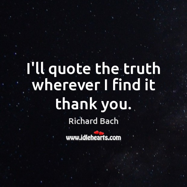 I’ll quote the truth wherever I find it thank you. Richard Bach Picture Quote