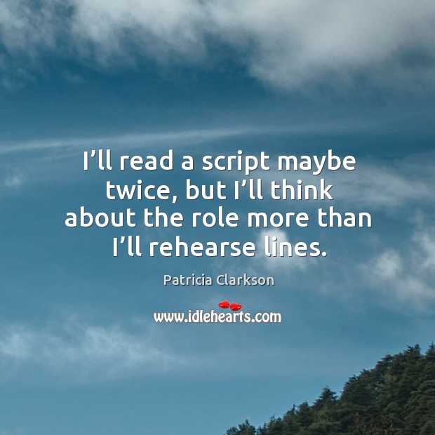 I’ll read a script maybe twice, but I’ll think about the role more than I’ll rehearse lines. Patricia Clarkson Picture Quote
