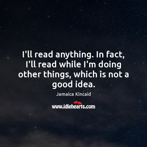 I’ll read anything. In fact, I’ll read while I’m doing other things, Jamaica Kincaid Picture Quote