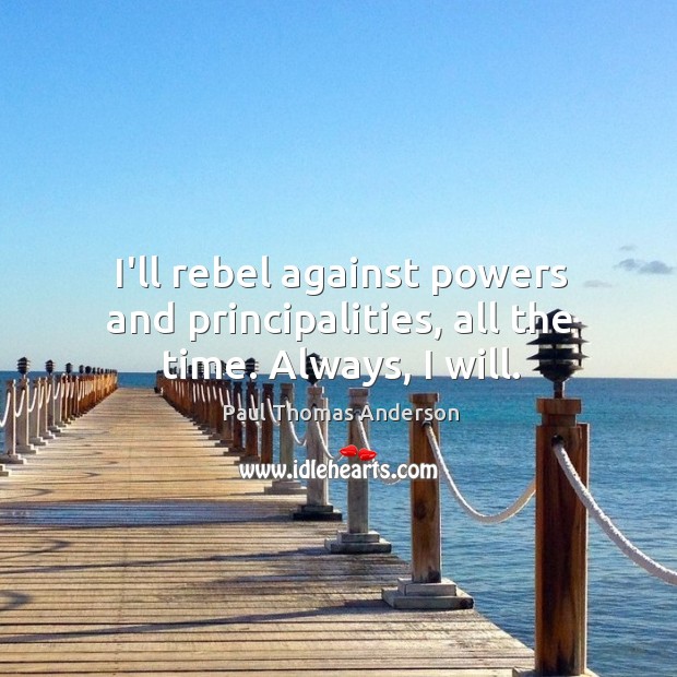 I’ll rebel against powers and principalities, all the time. Always, I will. Paul Thomas Anderson Picture Quote
