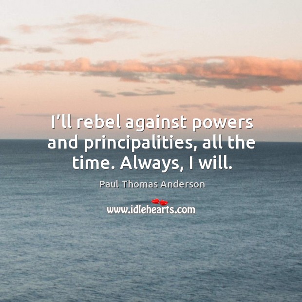 I’ll rebel against powers and principalities, all the time. Always, I will. Image