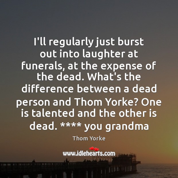 I’ll regularly just burst out into laughter at funerals, at the expense Thom Yorke Picture Quote