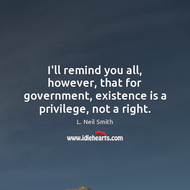I’ll remind you all, however, that for government, existence is a privilege, not a right. Image