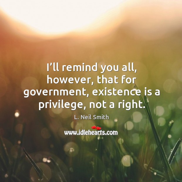 I’ll remind you all, however, that for government, existence is a privilege, not a right. L. Neil Smith Picture Quote