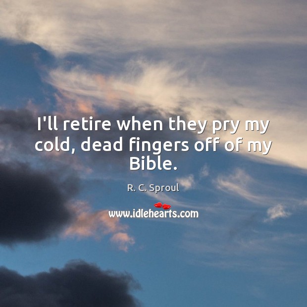 I’ll retire when they pry my cold, dead fingers off of my Bible. R. C. Sproul Picture Quote