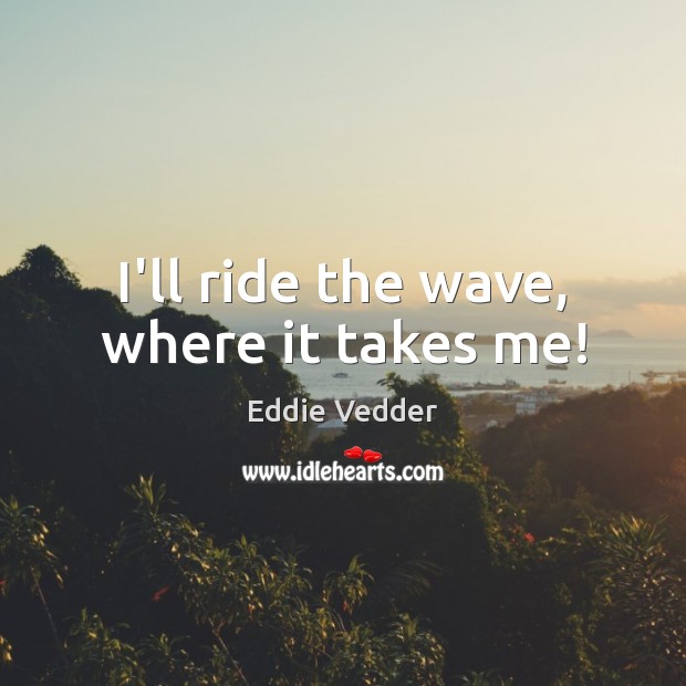 I’ll ride the wave, where it takes me! Eddie Vedder Picture Quote