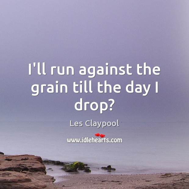 I’ll run against the grain till the day I drop? Les Claypool Picture Quote