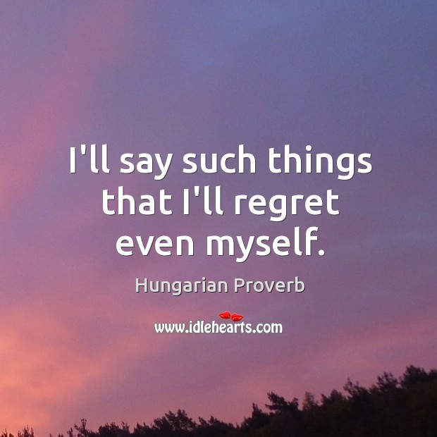 I’ll say such things that I’ll regret even myself. Image