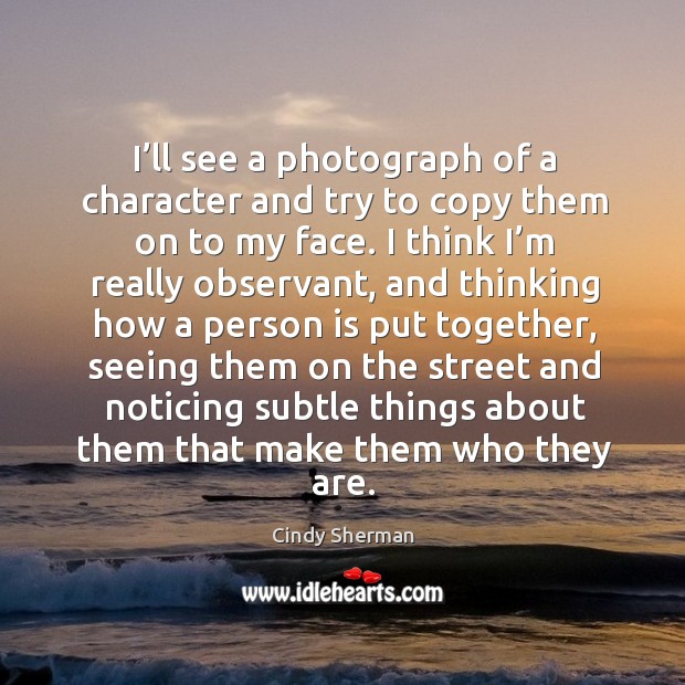 I’ll see a photograph of a character and try to copy them on to my face. Cindy Sherman Picture Quote