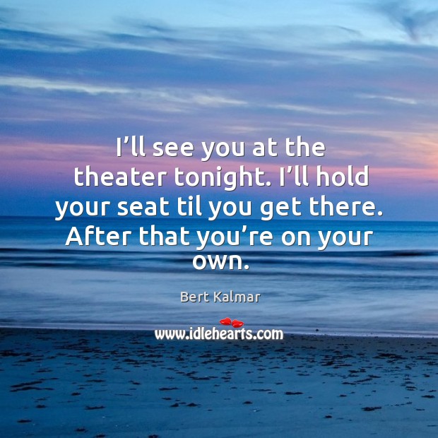 I’ll see you at the theater tonight. I’ll hold your seat til you get there. After that you’re on your own. Image