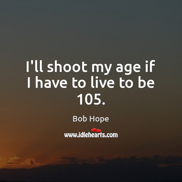 I’ll shoot my age if I have to live to be 105. Bob Hope Picture Quote