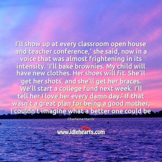 I’ll show up at every classroom open house and teacher conference,’ 