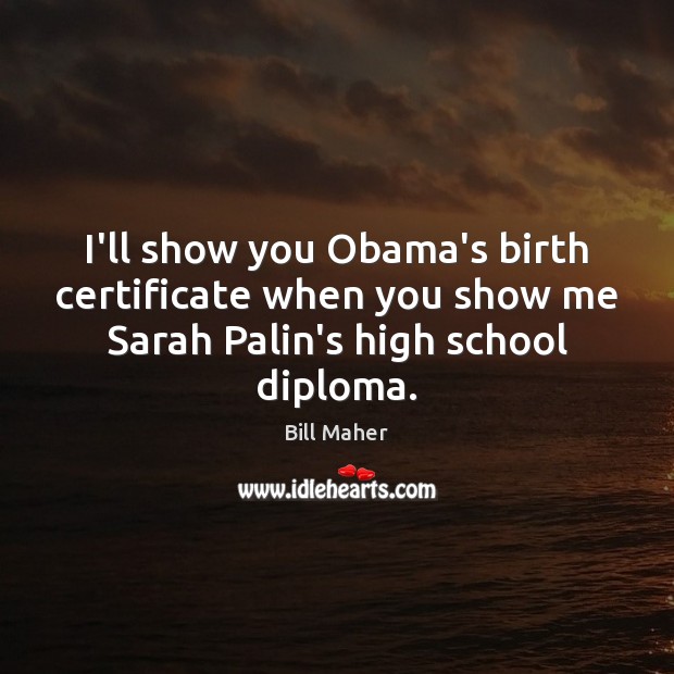 I’ll show you Obama’s birth certificate when you show me Sarah Palin’s Bill Maher Picture Quote