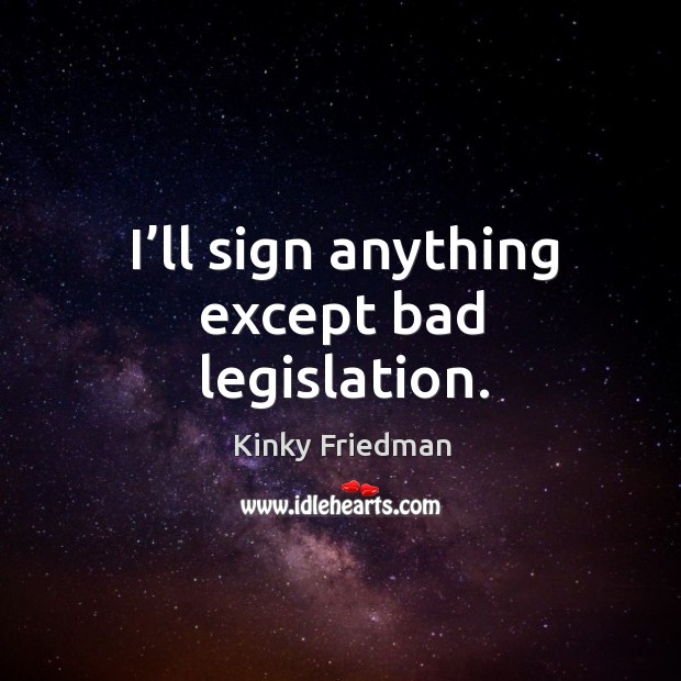 I’ll sign anything except bad legislation. Kinky Friedman Picture Quote