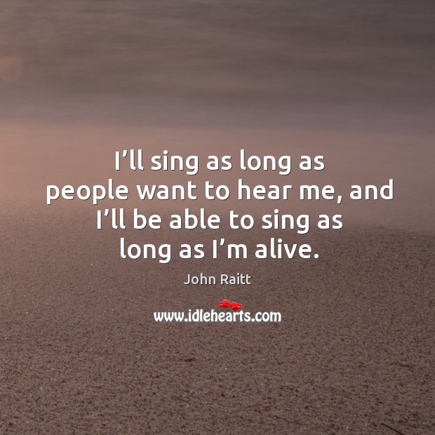 I’ll sing as long as people want to hear me, and I’ll be able to sing as long as I’m alive. Image
