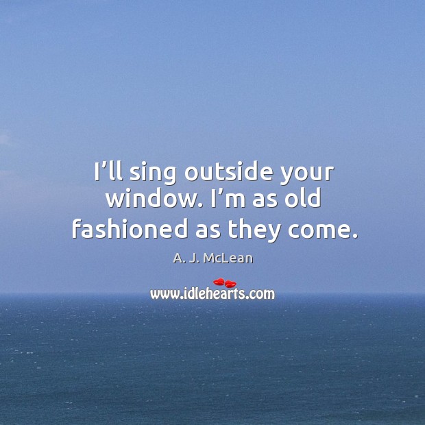 I’ll sing outside your window. I’m as old fashioned as they come. A. J. McLean Picture Quote