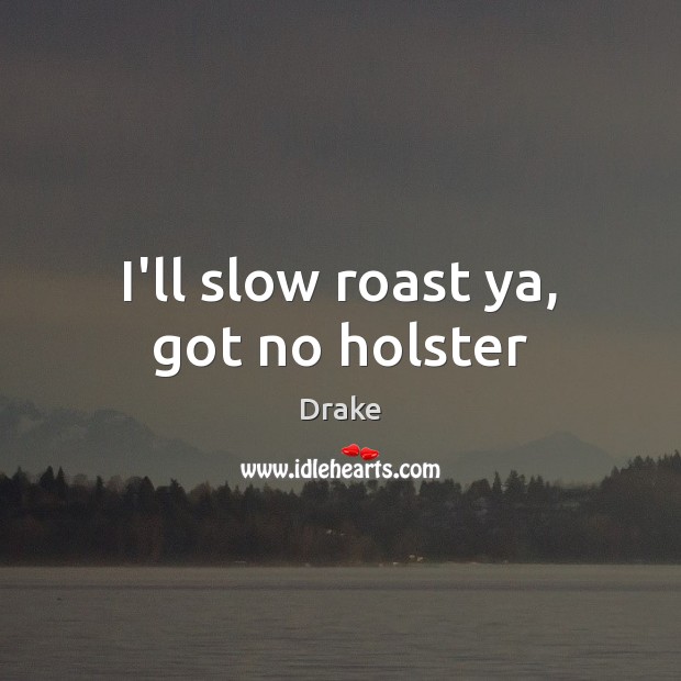 I’ll slow roast ya, got no holster Image