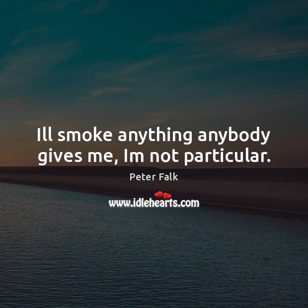 Ill smoke anything anybody gives me, Im not particular. Peter Falk Picture Quote