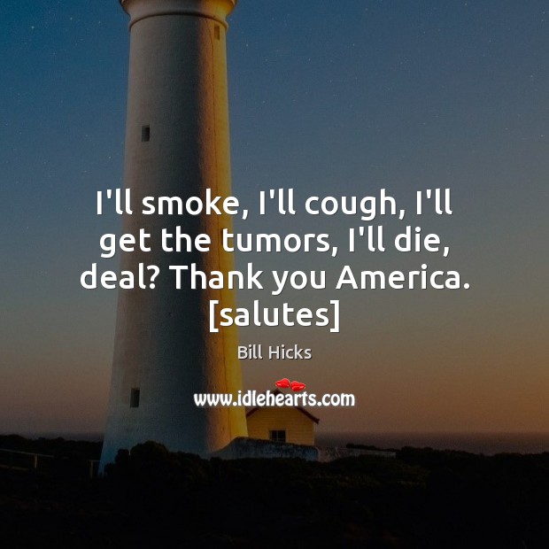 I’ll smoke, I’ll cough, I’ll get the tumors, I’ll die, deal? Thank you America. [salutes] 