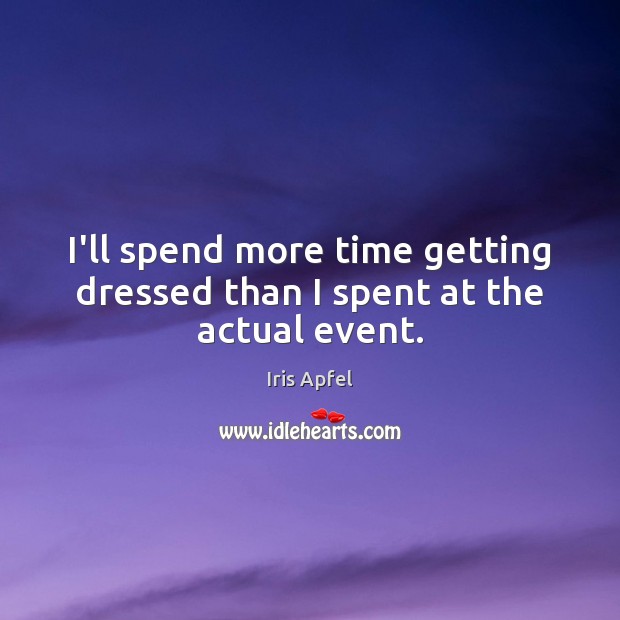 I’ll spend more time getting dressed than I spent at the actual event. Iris Apfel Picture Quote