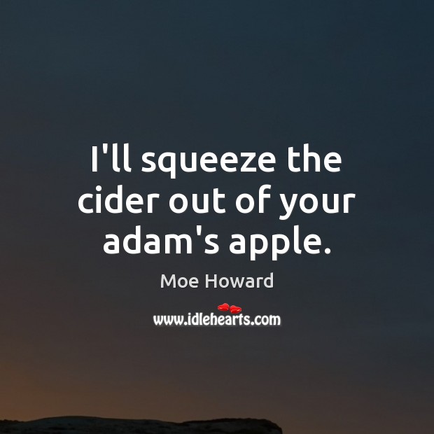 I’ll squeeze the cider out of your adam’s apple. Image