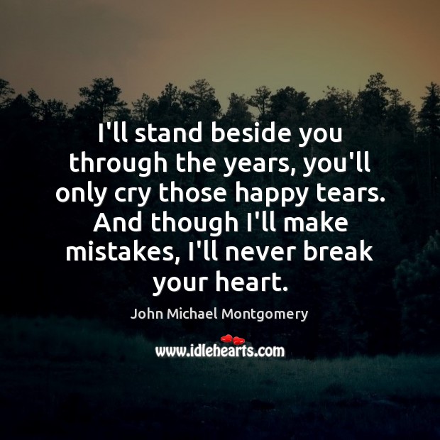 I’ll stand beside you through the years, you’ll only cry those happy John Michael Montgomery Picture Quote