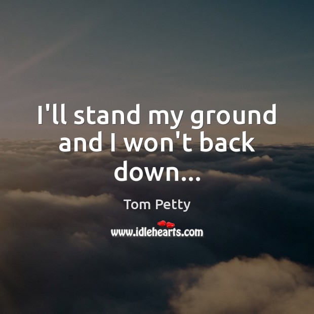 I’ll stand my ground and I won’t back down… Tom Petty Picture Quote