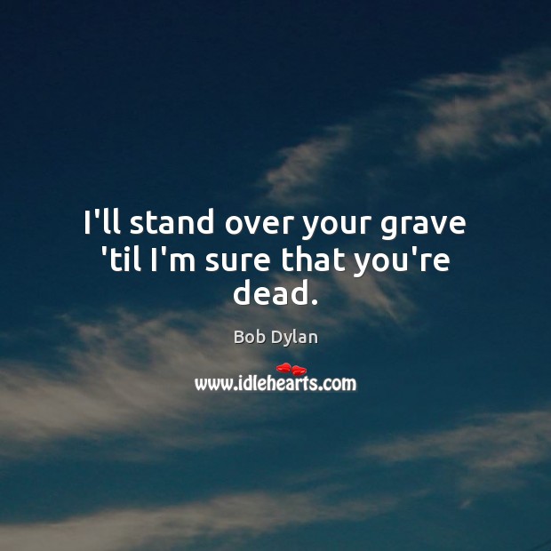 I’ll stand over your grave ’til I’m sure that you’re dead. Bob Dylan Picture Quote