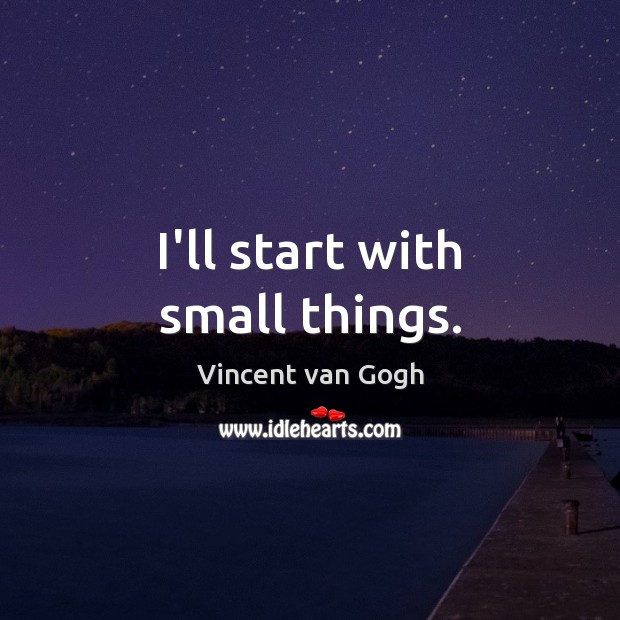I’ll start with small things. Vincent van Gogh Picture Quote