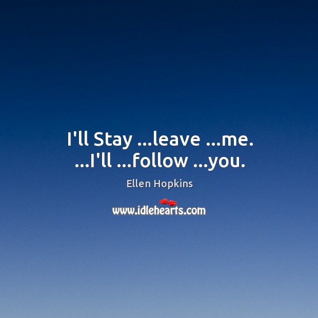 I’ll Stay …leave …me. …I’ll …follow …you. Ellen Hopkins Picture Quote