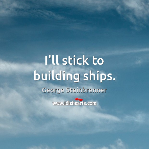 I’ll stick to building ships. George Steinbrenner Picture Quote