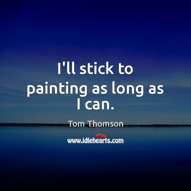 I’ll stick to painting as long as I can. Tom Thomson Picture Quote