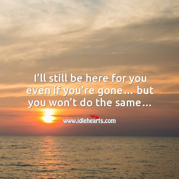 I’ll still be here for you even if you’re gone… but you won’t do the same… Image