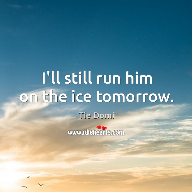 I’ll still run him on the ice tomorrow. Tie Domi Picture Quote