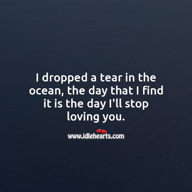 I dropped a tear in the ocean, the day that I find it is the day I’ll stop loving you. 