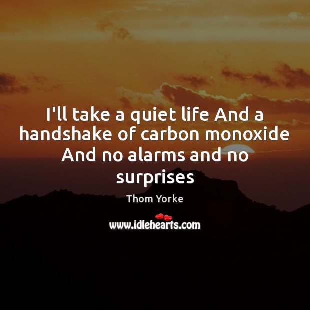 I’ll take a quiet life And a handshake of carbon monoxide And no alarms and no surprises Thom Yorke Picture Quote