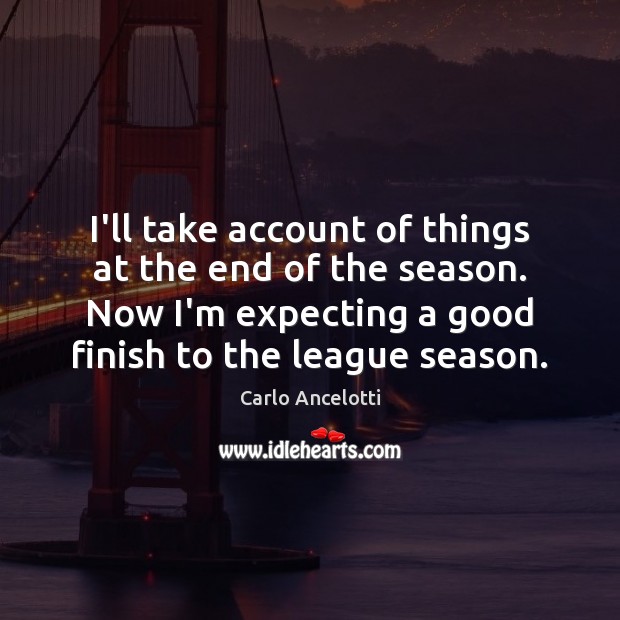 I’ll take account of things at the end of the season. Now Carlo Ancelotti Picture Quote