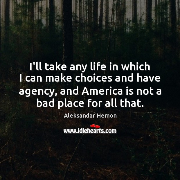 I’ll take any life in which I can make choices and have Aleksandar Hemon Picture Quote