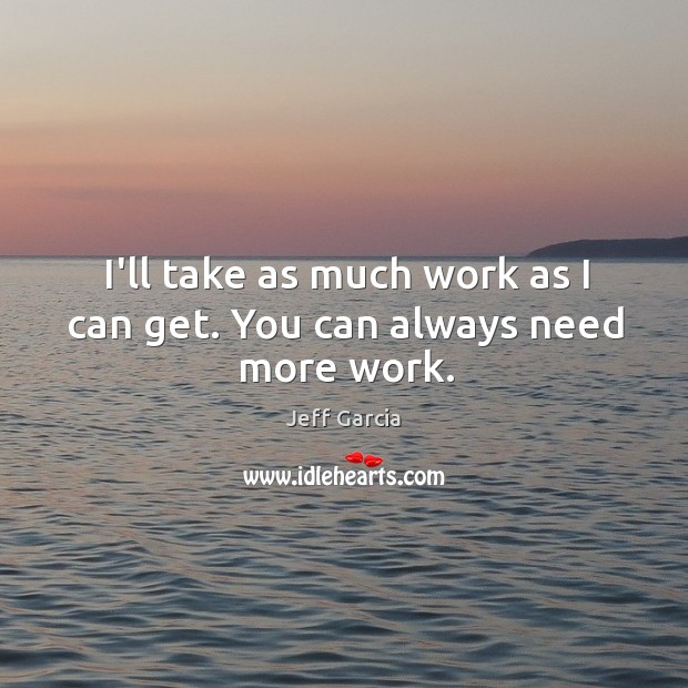 I’ll take as much work as I can get. You can always need more work. Jeff Garcia Picture Quote