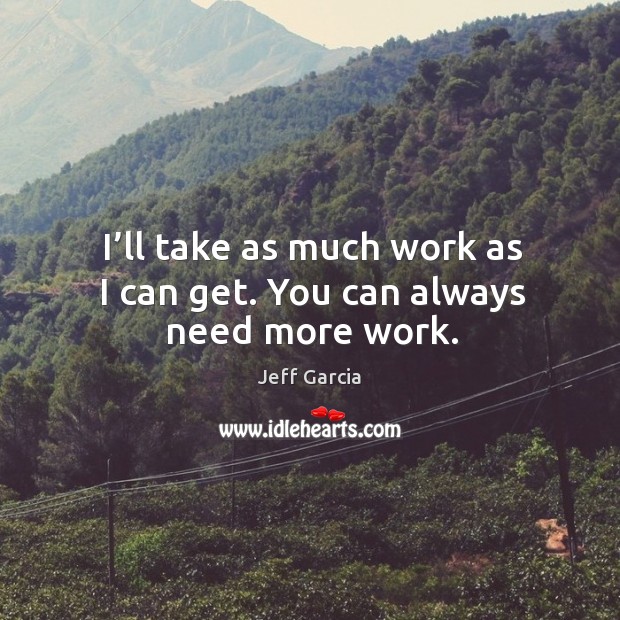 I’ll take as much work as I can get. You can always need more work. Jeff Garcia Picture Quote