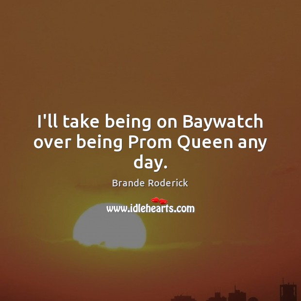 I’ll take being on Baywatch over being Prom Queen any day. Image