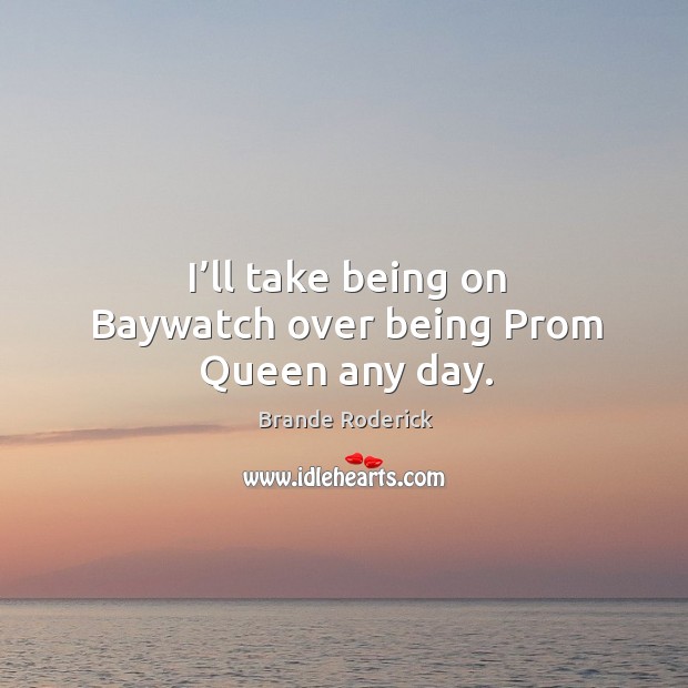 I’ll take being on baywatch over being prom queen any day. Image
