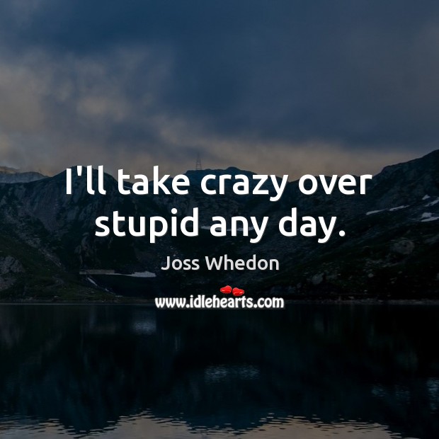 I’ll take crazy over stupid any day. Joss Whedon Picture Quote