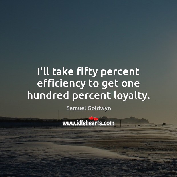 I’ll take fifty percent efficiency to get one hundred percent loyalty. Image